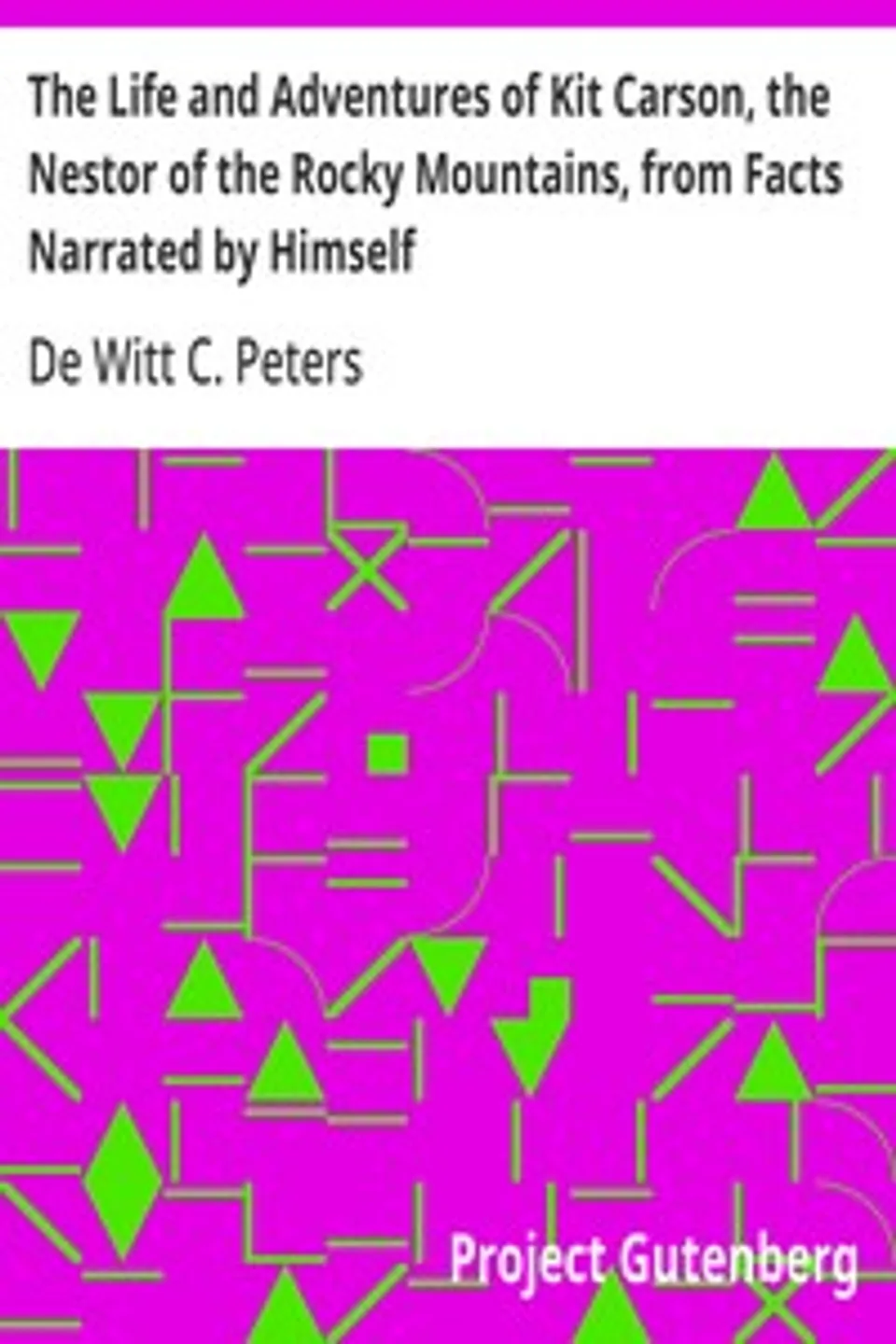 The Life and Adventures of Kit Carson, the Nestor of the Rocky Mountains, from Facts Narrated by Himself, De Witt C. (De Witt Clinton) Peters