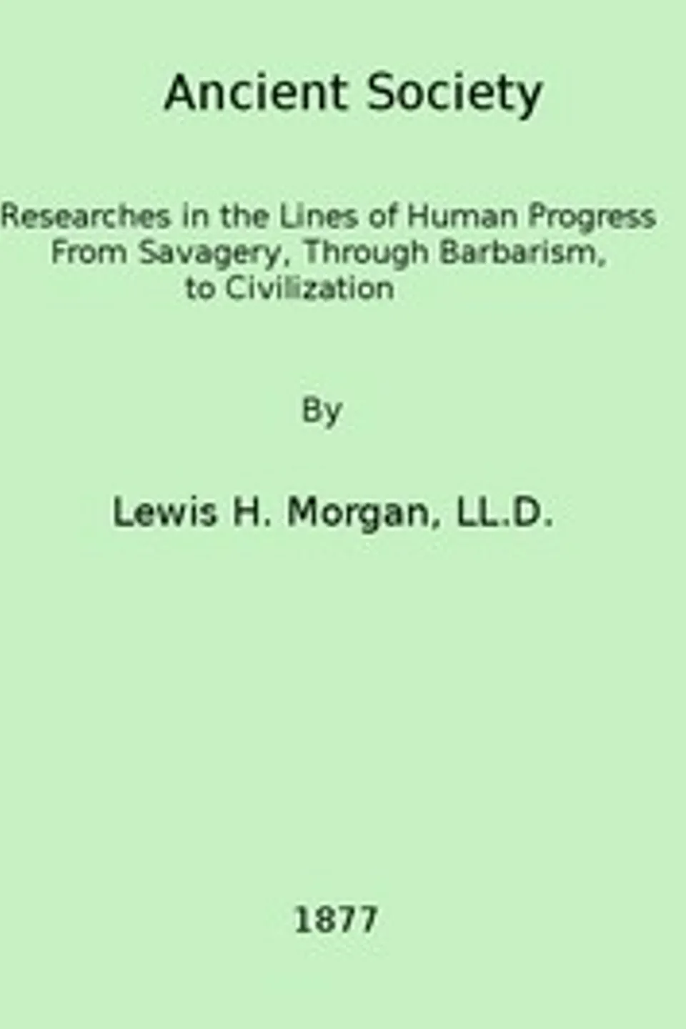 Ancient society : $b or, Researches in the lines of human progress from savagery, through barbarism to civilization, Lewis Henry Morgan