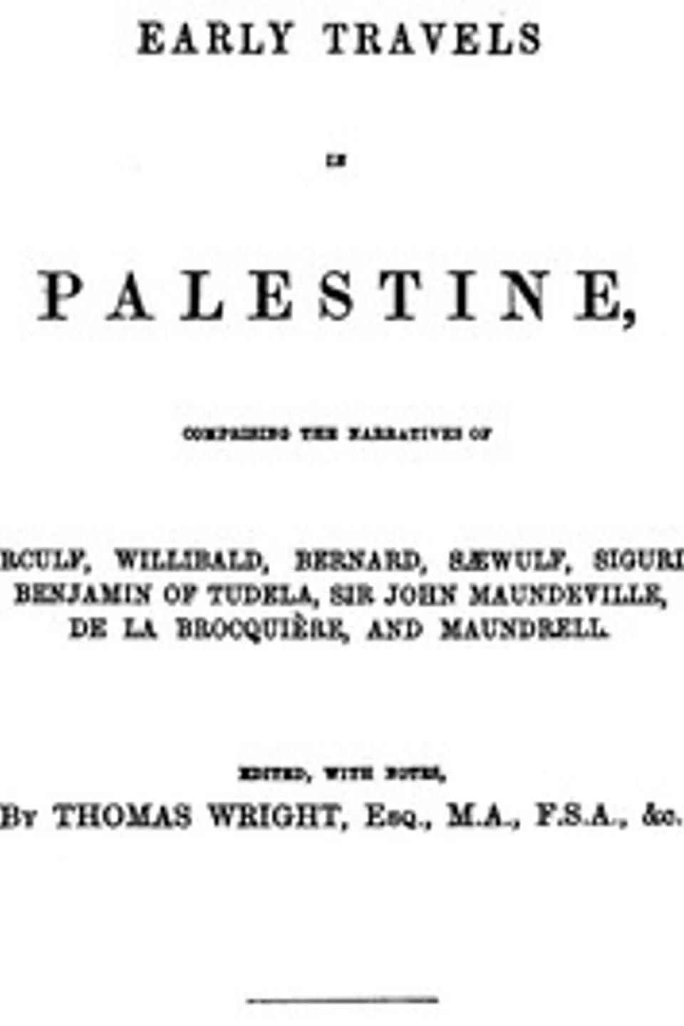 Early Travels in Palestine: Comprising the Narratives of Arculf, Willibald, Bernard, Sæwulf, Sigurd, Benjamin of Tudela, Sir John Maundeville, de la Brocquière, and Maundrell