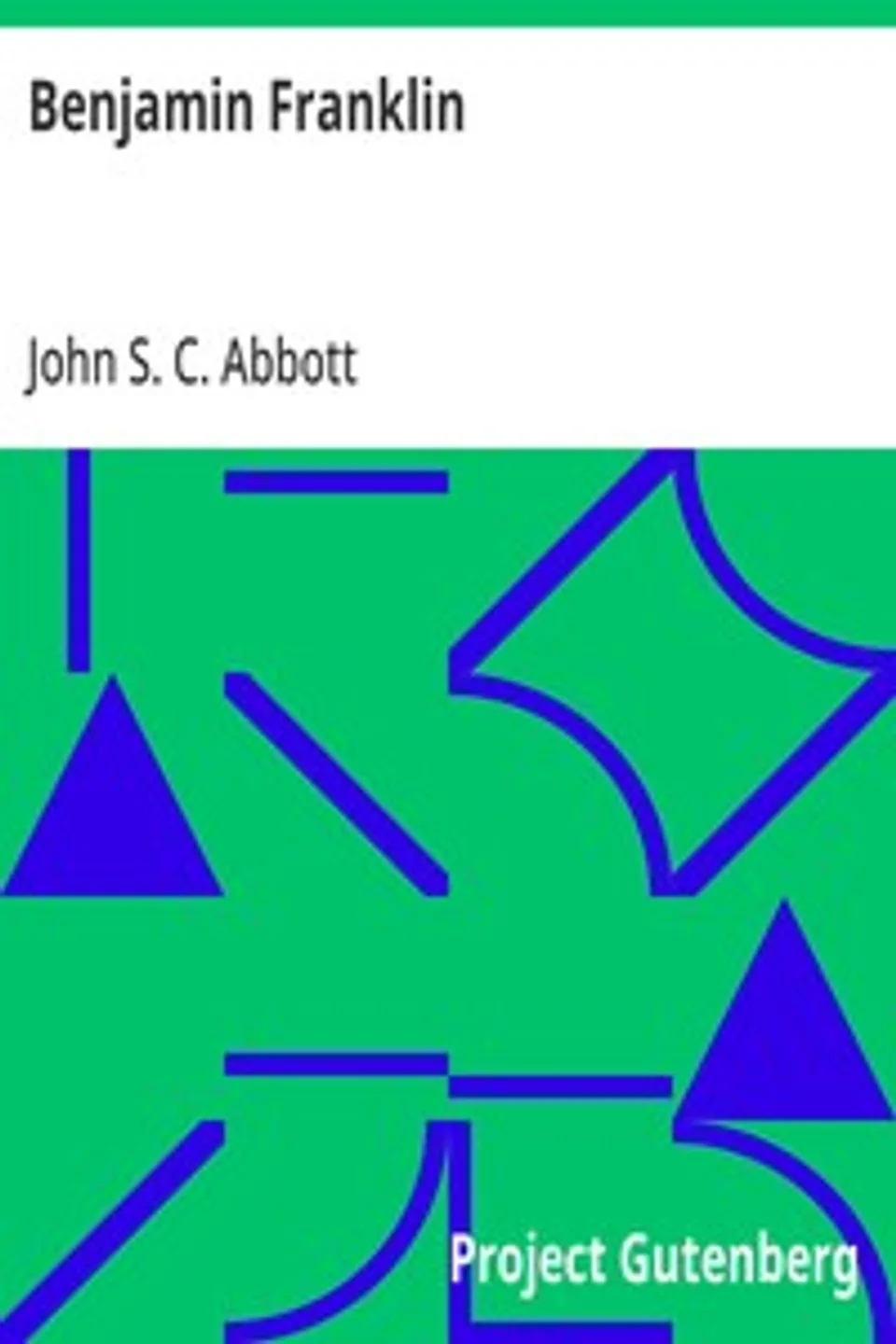 Benjamin Franklin: A Picture of the Struggles of Our Infant Nation One Hundred Years Ago, John S. C. (John Stevens Cabot) Abbott