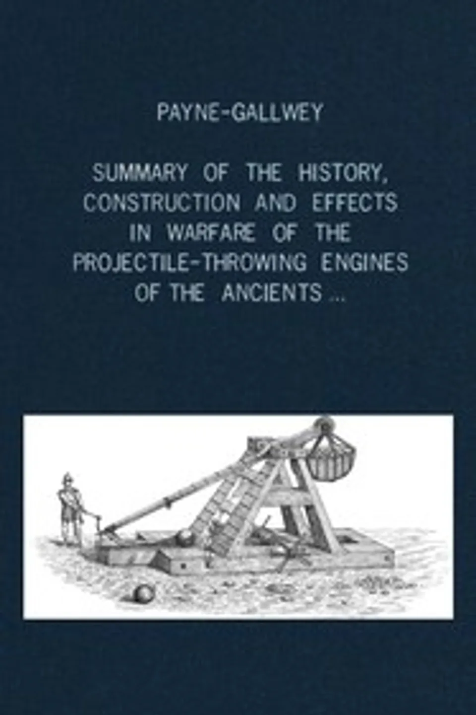 A summary of the history, construction and effects in warfare of the projectile-throwing engines of the ancients, with a treatise on the structure, power and management of Turkish and other Oriental bows of mediæval and later times, Ralph Payne-Gallwey
