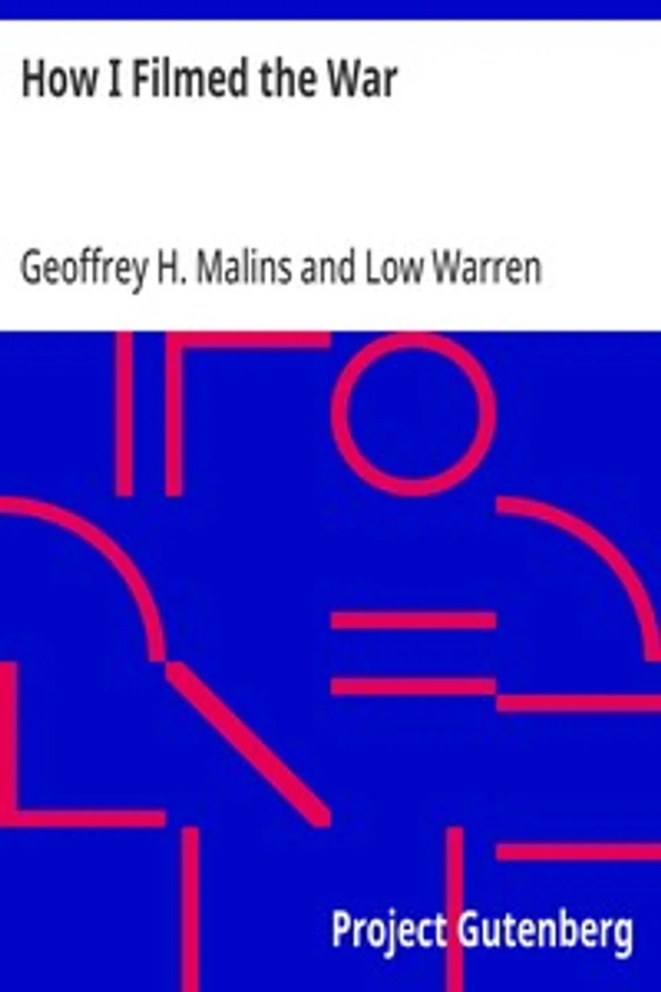 How I Filmed the War: A Record of the Extraordinary Experiences of the Man Who Filmed the Great Somme Battles, etc., Geoffrey H. Malins