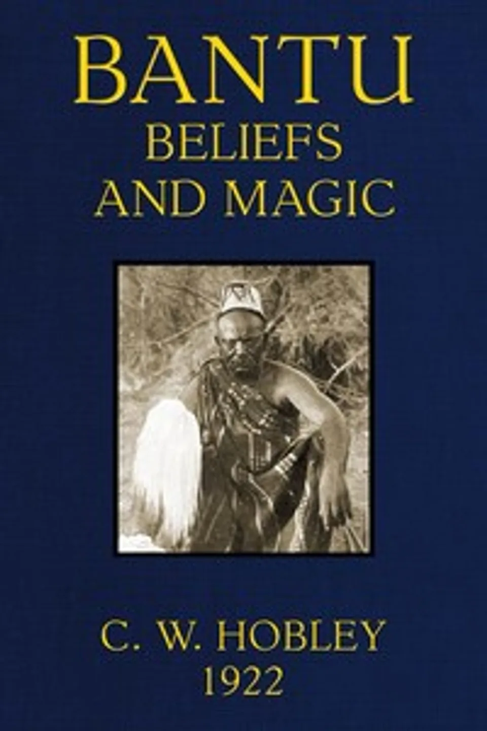 Bantu Beliefs and Magic: With particular reference to the Kikuyu and Kamba tribes of Kenya Colony; together with some reflections on East Africa after the war, C. W. (Charles William) Hobley