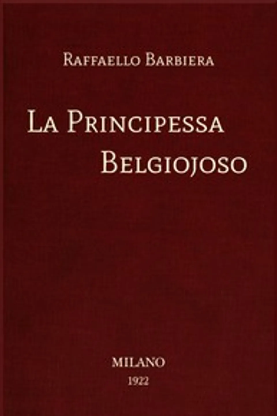 La Principessa Belgiojoso: Da memorie mondane inedite o rare e da archivii segreti di Stato, Raffaello Barbiera