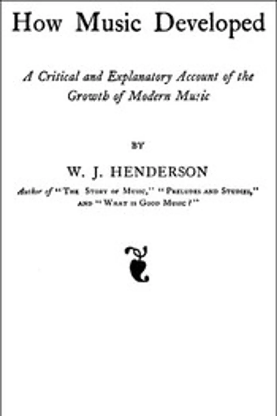 How Music Developed: A Critical and Explanatory Account of the Growth of Modern Music, W. J. (William James) Henderson