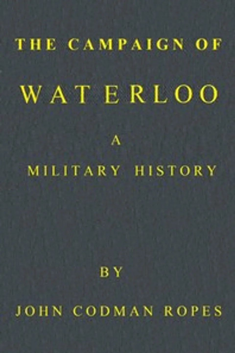The Campaign of Waterloo: A Military History: Third Edition, John Codman Ropes