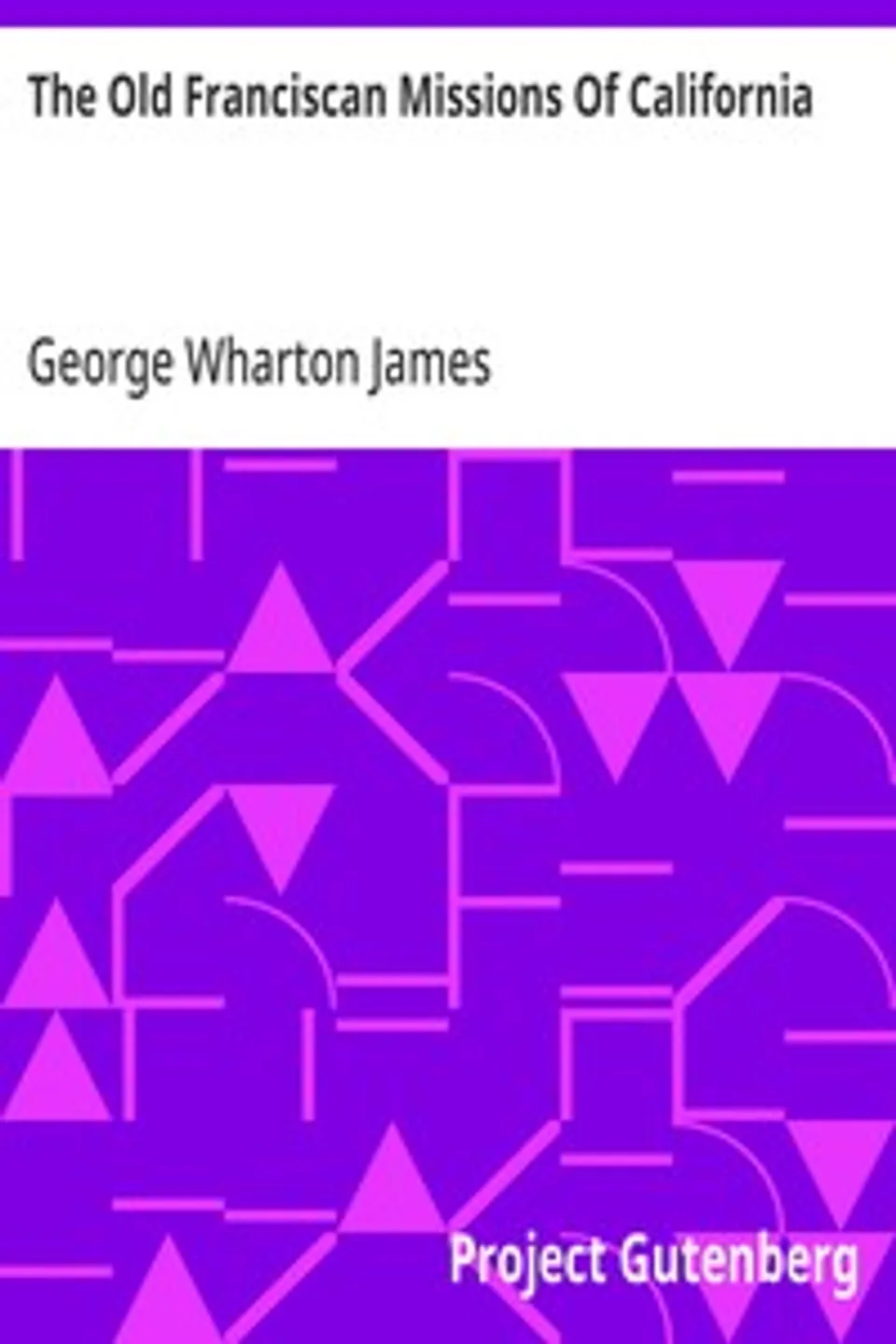 The Old Franciscan Missions Of California, George Wharton James