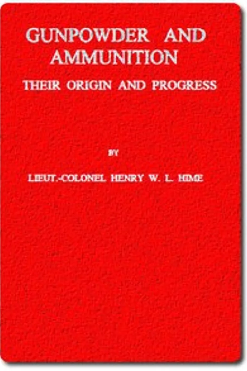 Gunpowder and Ammunition, Their Origin and Progress, H. W. L. (Henry William Lovett) Hime