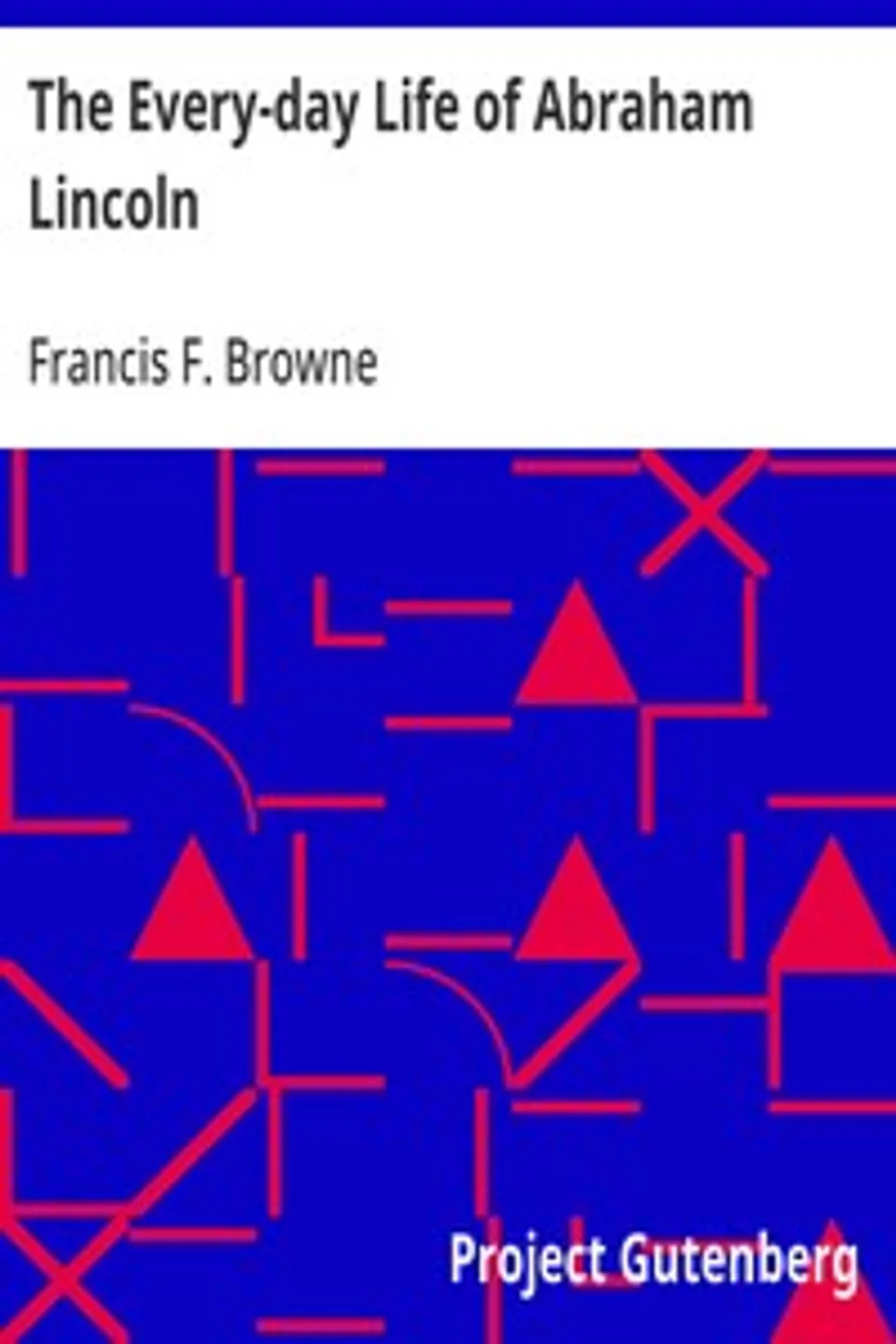 The Every-day Life of Abraham Lincoln: A Narrative And Descriptive Biography With Pen-Pictures And Personal; Recollections By Those Who Knew Him, Francis F. (Francis Fisher) Browne