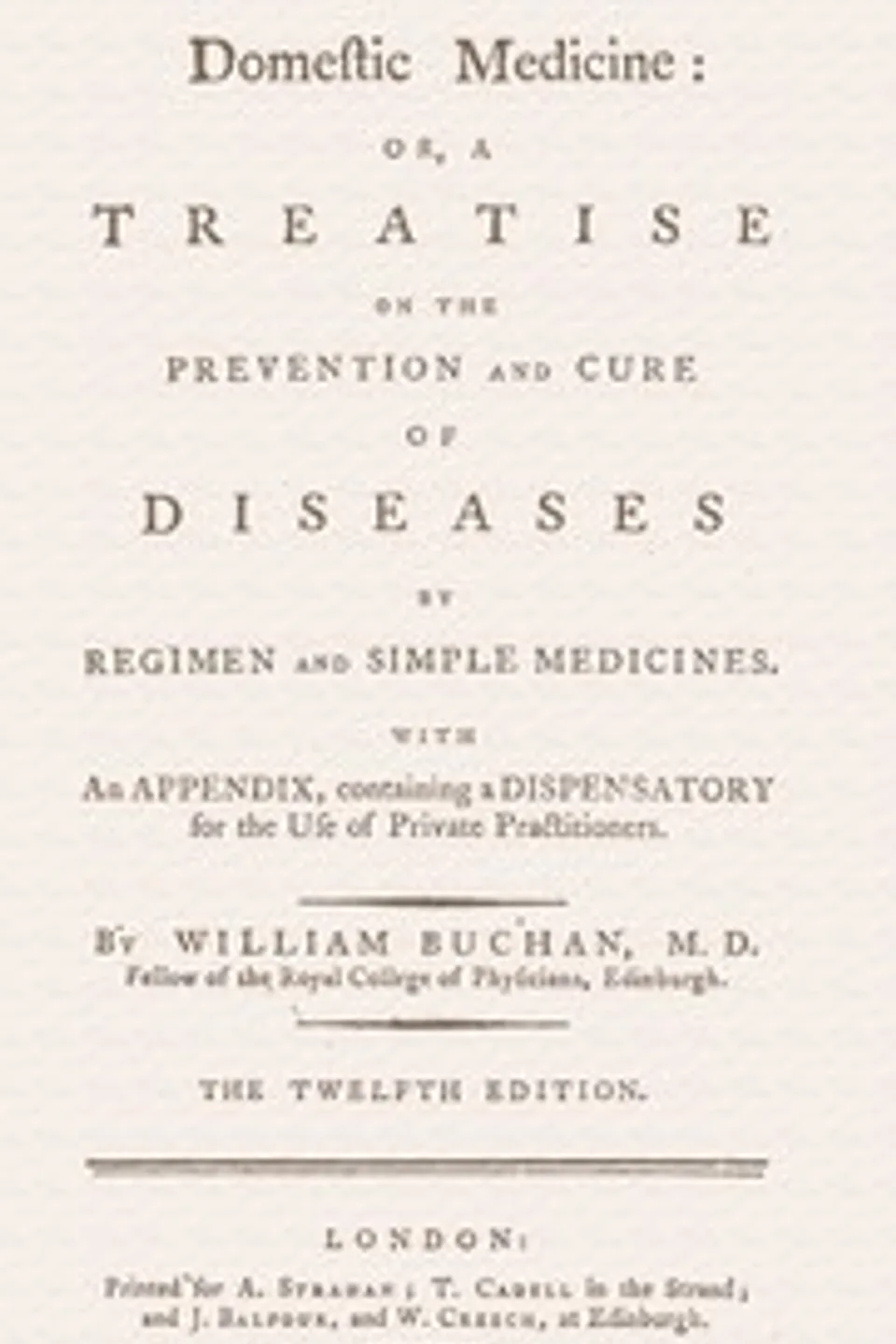 Domestic medicine : $b or, a treatise on the prevention and cure of diseases by regimen and simple medicines. With an appendix, containing a dispensatory for the use of private practitioners, William Buchan