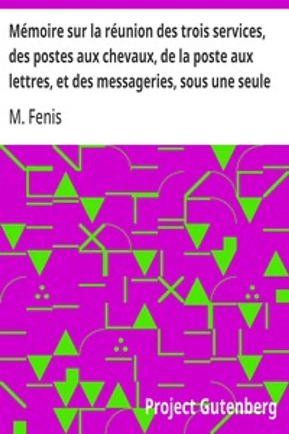 Mémoire sur la réunion des trois services, des postes aux chevaux, de la poste aux lettres, et des messageries, sous une seule administration, M. Fenis