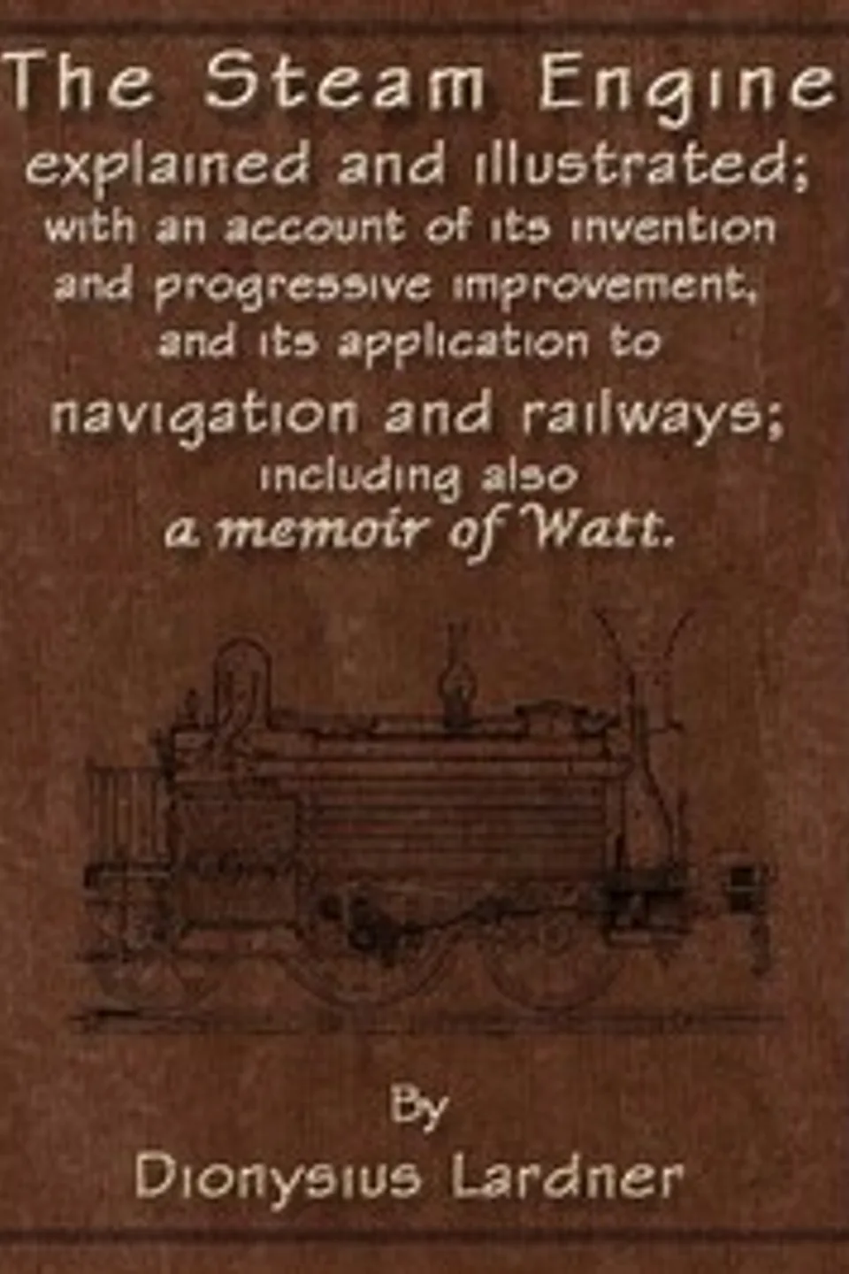 The Steam Engine Explained and Illustrated (Seventh Edition): With an Account of Its Invention and Progressive Improvement, and Its Application to Navigation and Railways; Including Also a Memoir of Watt, Dionysius Lardner