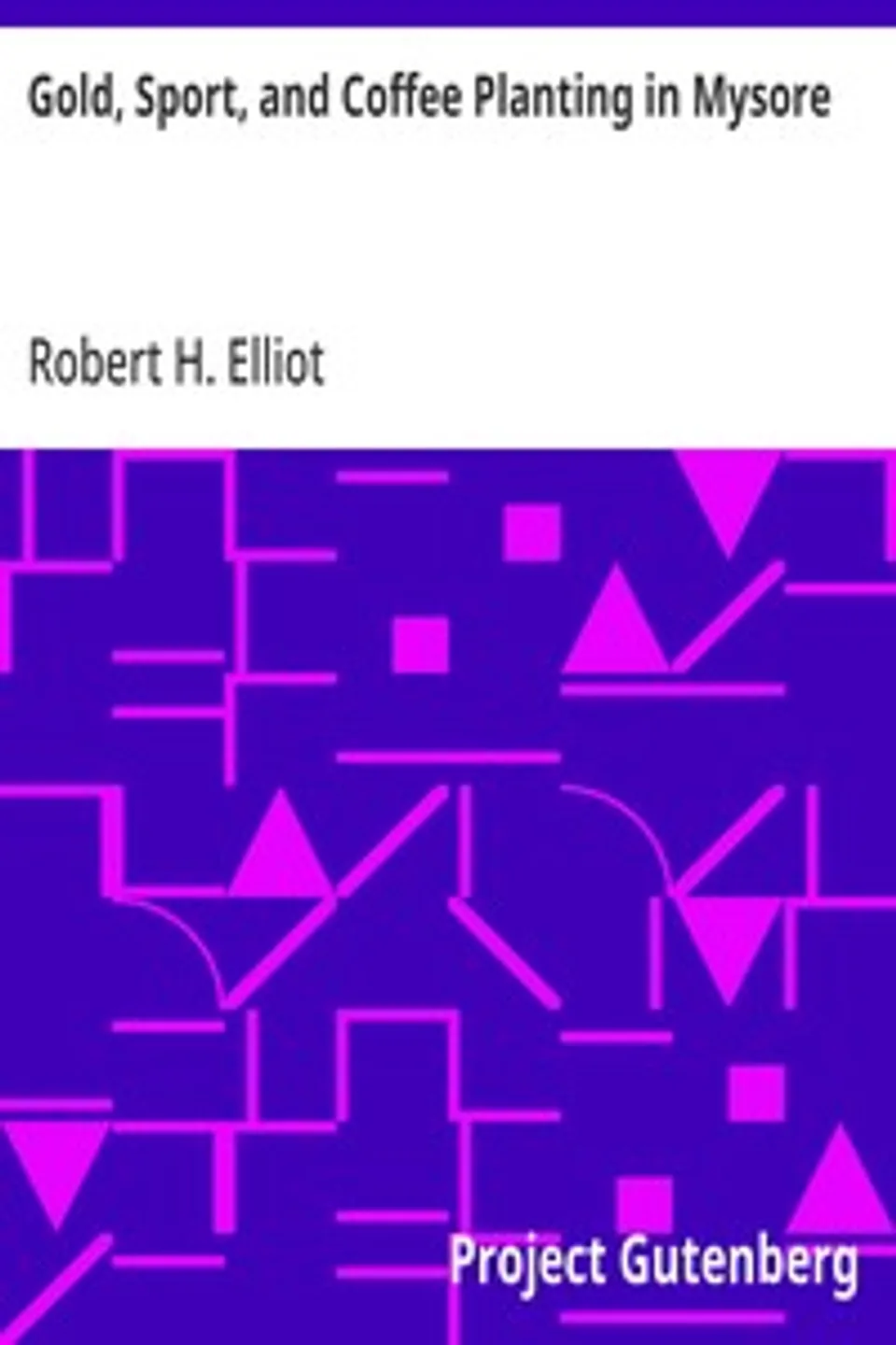 Gold, Sport, and Coffee Planting in Mysore: With chapters on coffee planting in Coorg, the Mysore representative assembly, the Indian congress, caste and the Indian silver question, being the 38 years' experiences of a Mysore planter, Robert H. (Robert Henry) Elliot
