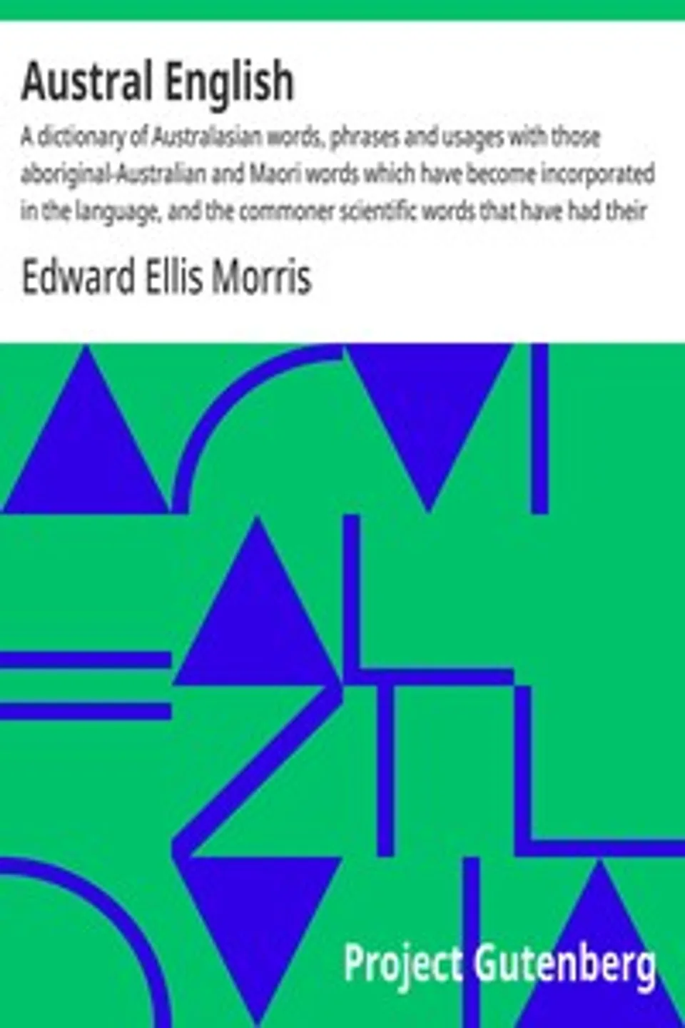Austral English : $b A dictionary of Australasian words, phrases and usages with those aboriginal-Australian and Maori words which have become incorporated in the language, and the commoner scientific words that have had their origin in Australasia, Edward Ellis Morris