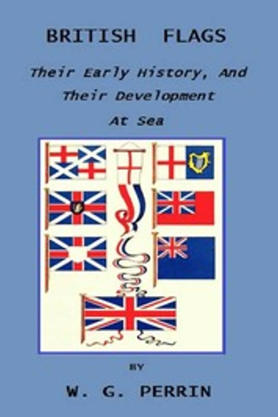 British Flags: Their Early History, and Their Development at Sea: With an Account of the Origin of the Flag as a National Device, William Gordon Perrin