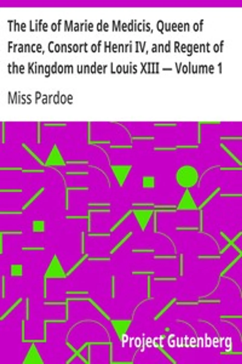 The Life of Marie de Medicis, Queen of France, Consort of Henri IV, and Regent of the Kingdom under Louis XIII — Volume 1, Miss (Julia) Pardoe