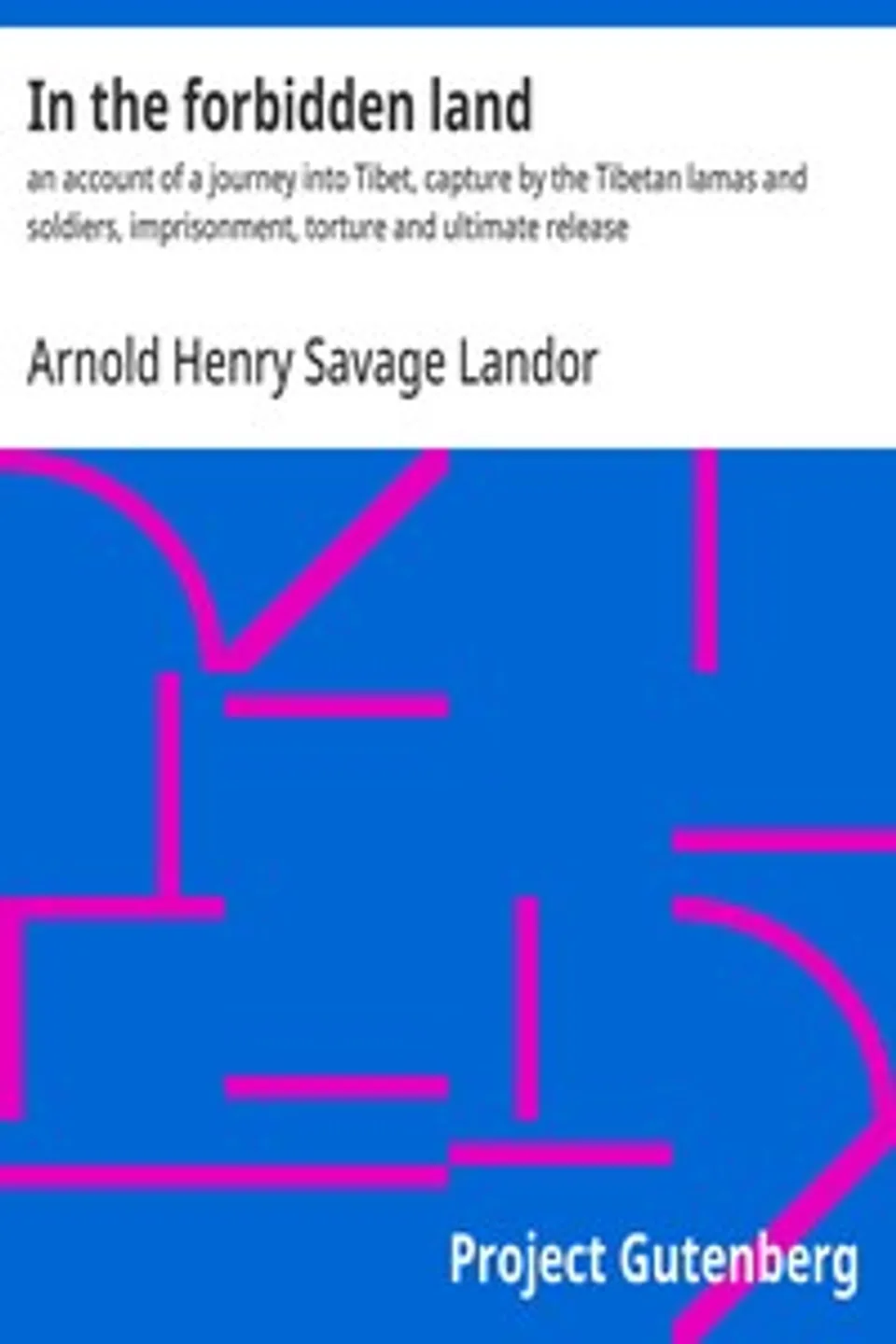 In the forbidden land : $b an account of a journey into Tibet, capture by the Tibetan lamas and soldiers, imprisonment, torture and ultimate release, Arnold Henry Savage Landor