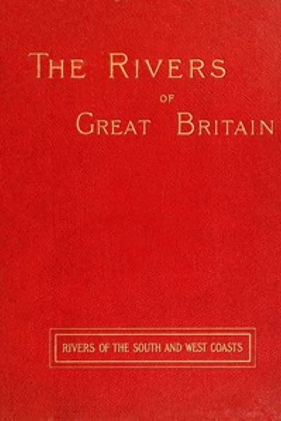 The Rivers of Great Britain, Descriptive, Historical, Pictorial: Rivers of the South and West Coasts, Various