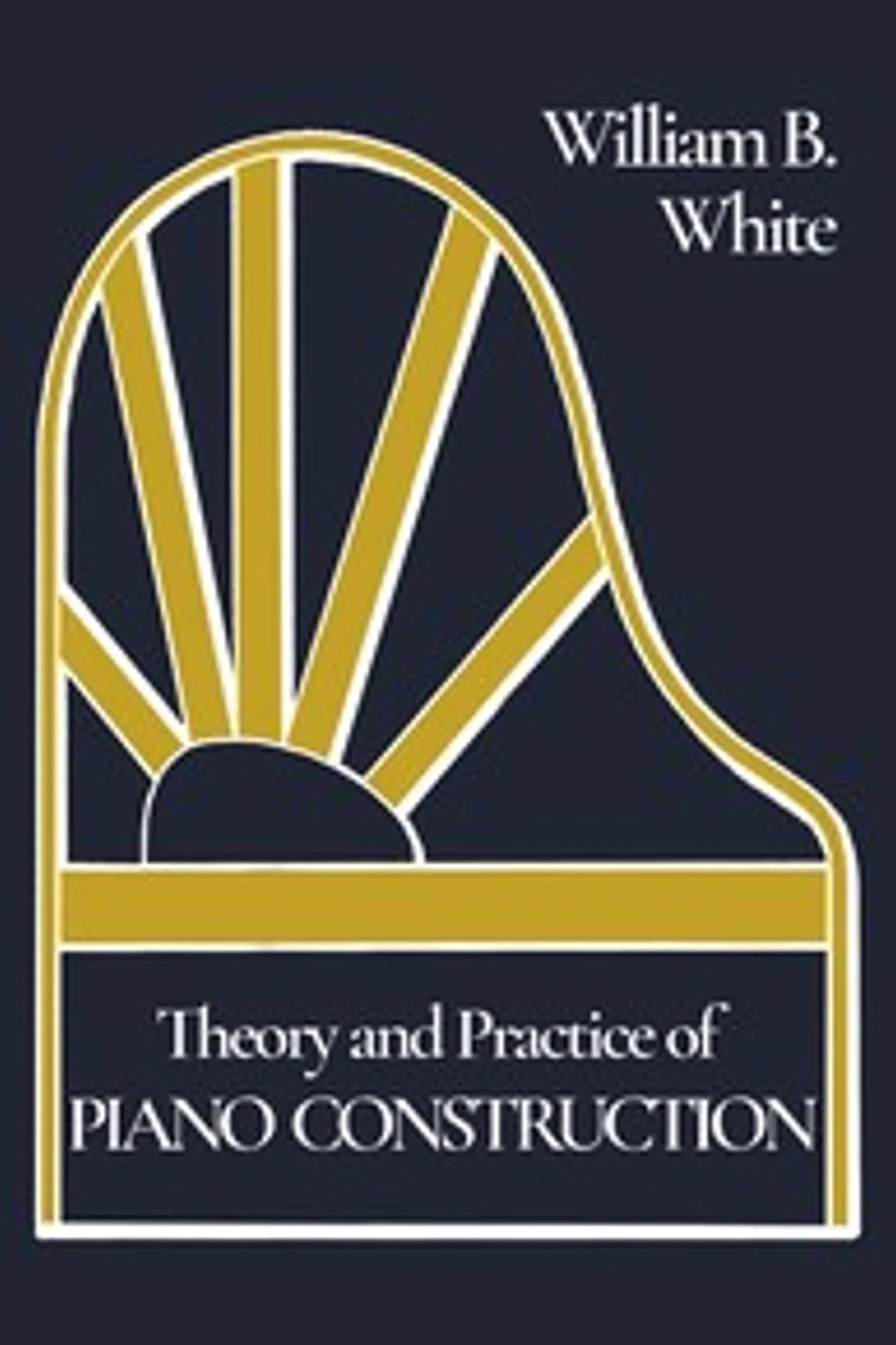 Theory and Practice of Piano Construction: With a Detailed, Practical Method for Tuning, William Braid White
