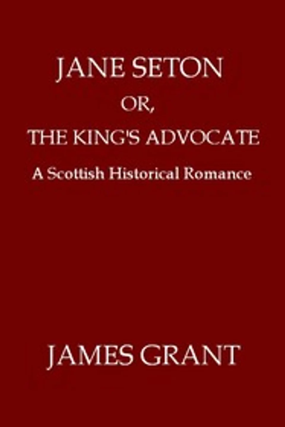 Jane Seton; or, The King's Advocate: A Scottish Historical Romance, James Grant