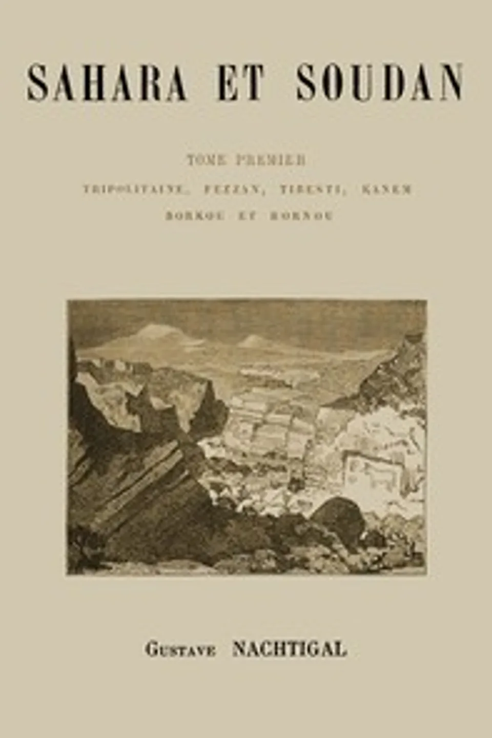 Sahara et Soudan, tome premier : $b Tripolitaine, Fezzan, Tibesti, Kanem, Borkou et Bornou, Gustav Nachtigal