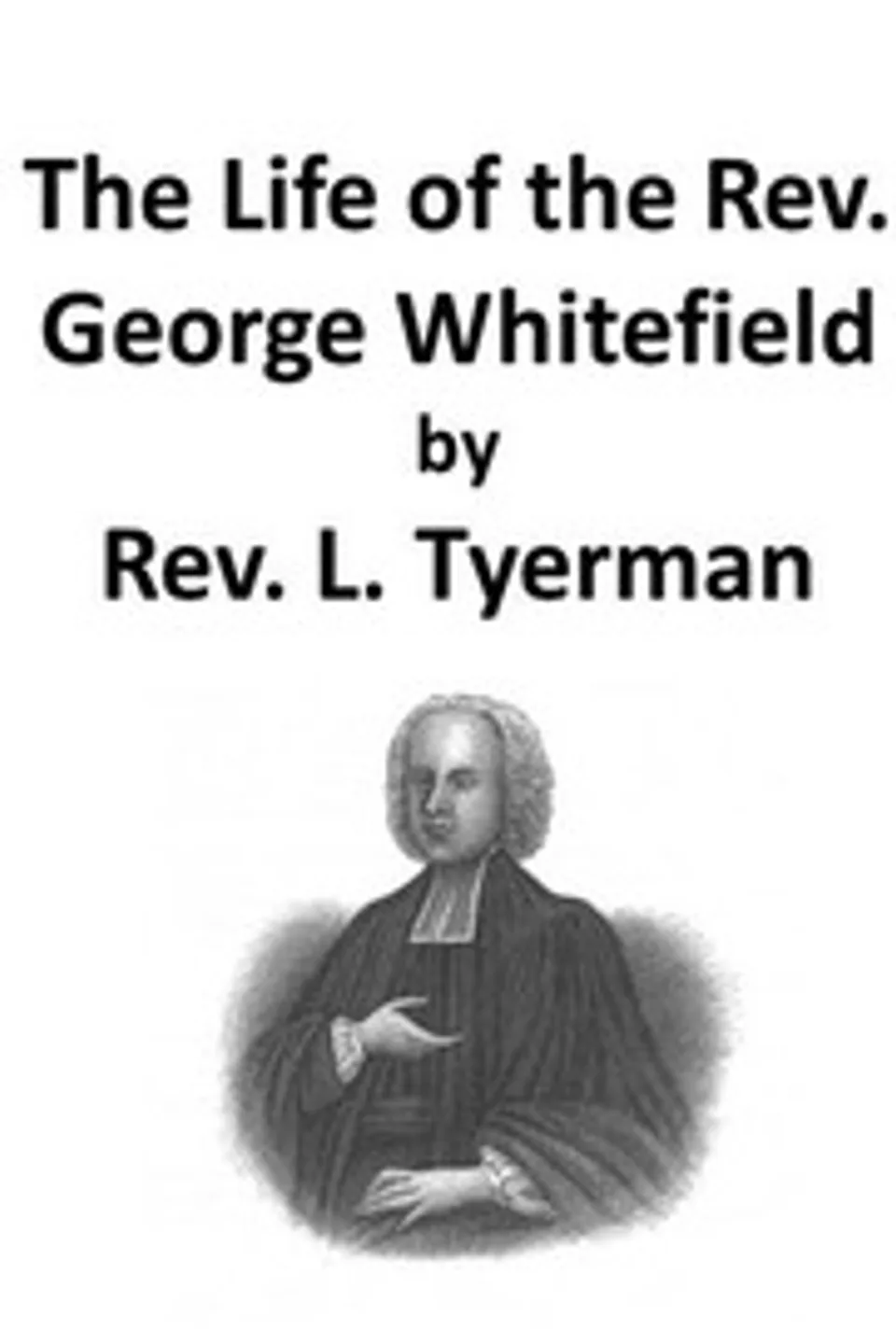 The Life of the Rev. George Whitefield, Volume 1 (of 2), L. (Luke) Tyerman