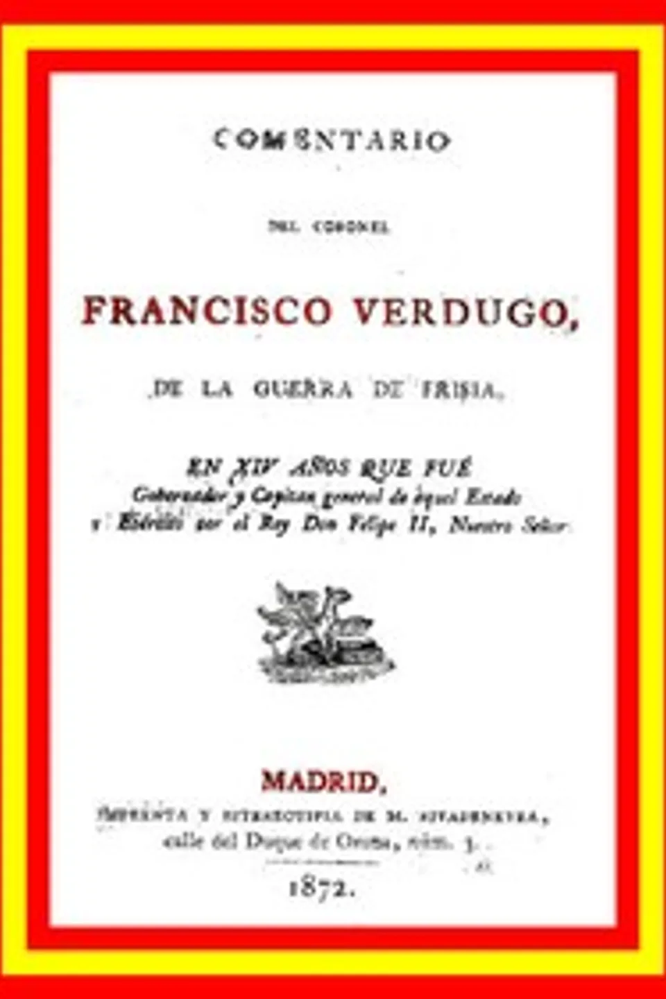 Comentario del coronel Francisco Verdugo, de la guerra de Frisia,: en xiv años que fue gobernador y capitan general de aquel estado y ejercito por el rey don Felipe II, nuestro señor, Francisco Verdugo