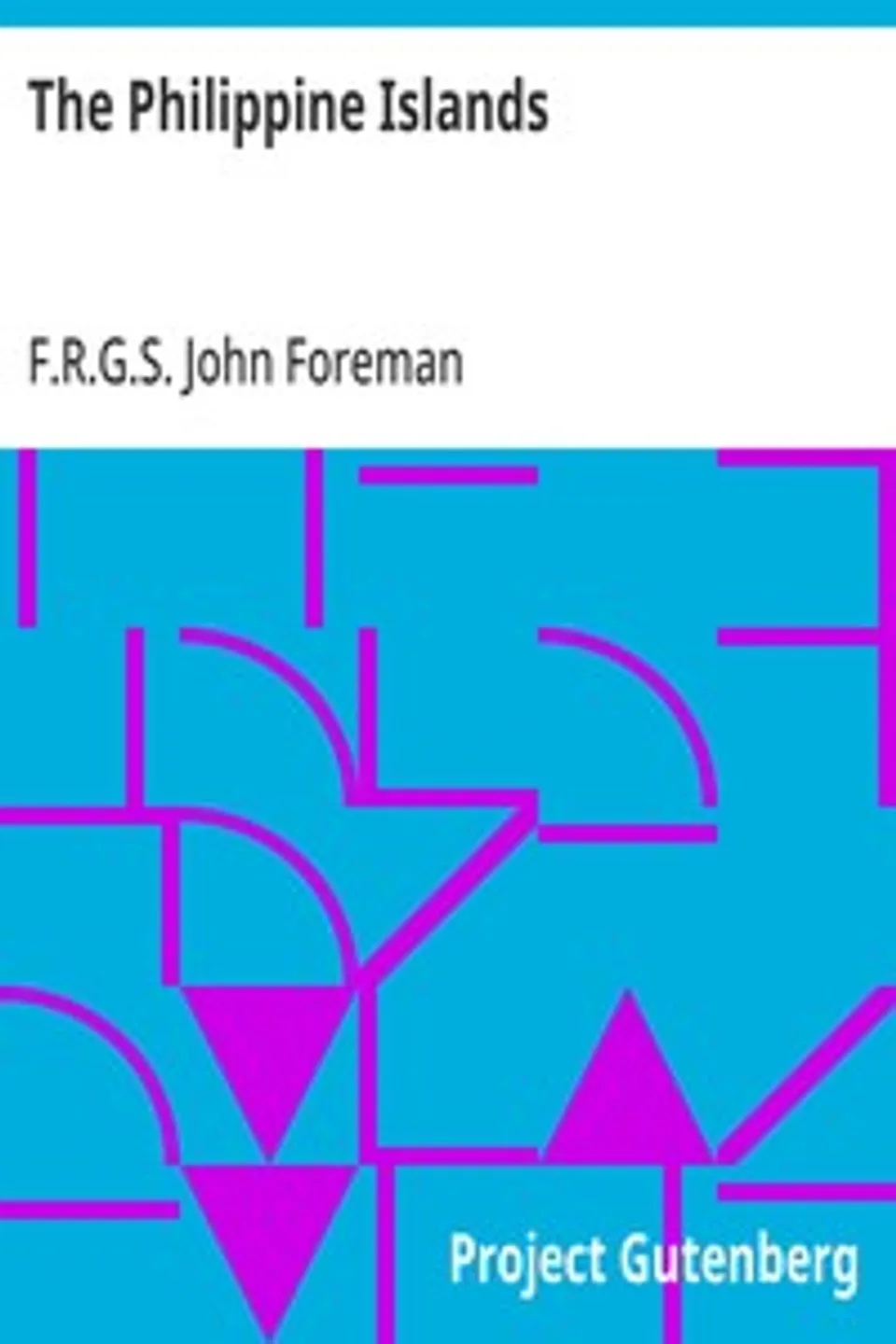 The Philippine Islands: A Political, Geographical, Ethnographical, Social and Commercial History of the Philippine Archipelago, Embracing the Whole Period of Spanish Rule, John Foreman F.R.G.S.