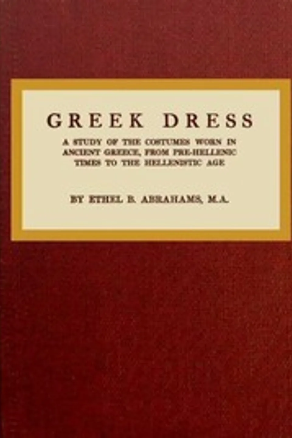 Greek dress : $b a study of the costumes worn in ancient Greece, from pre-Hellenic times to the Hellenistic age, Ethel Beatrice Abrahams