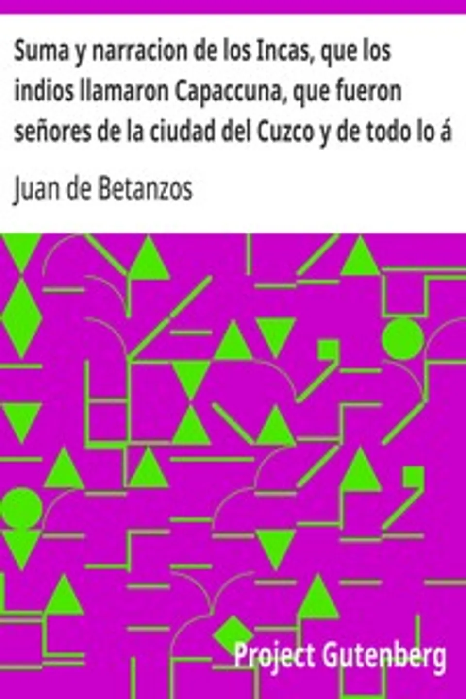 Suma y narracion de los Incas, que los indios llamaron Capaccuna, que fueron señores de la ciudad del Cuzco y de todo lo á ella subjeto, Juan de Betanzos