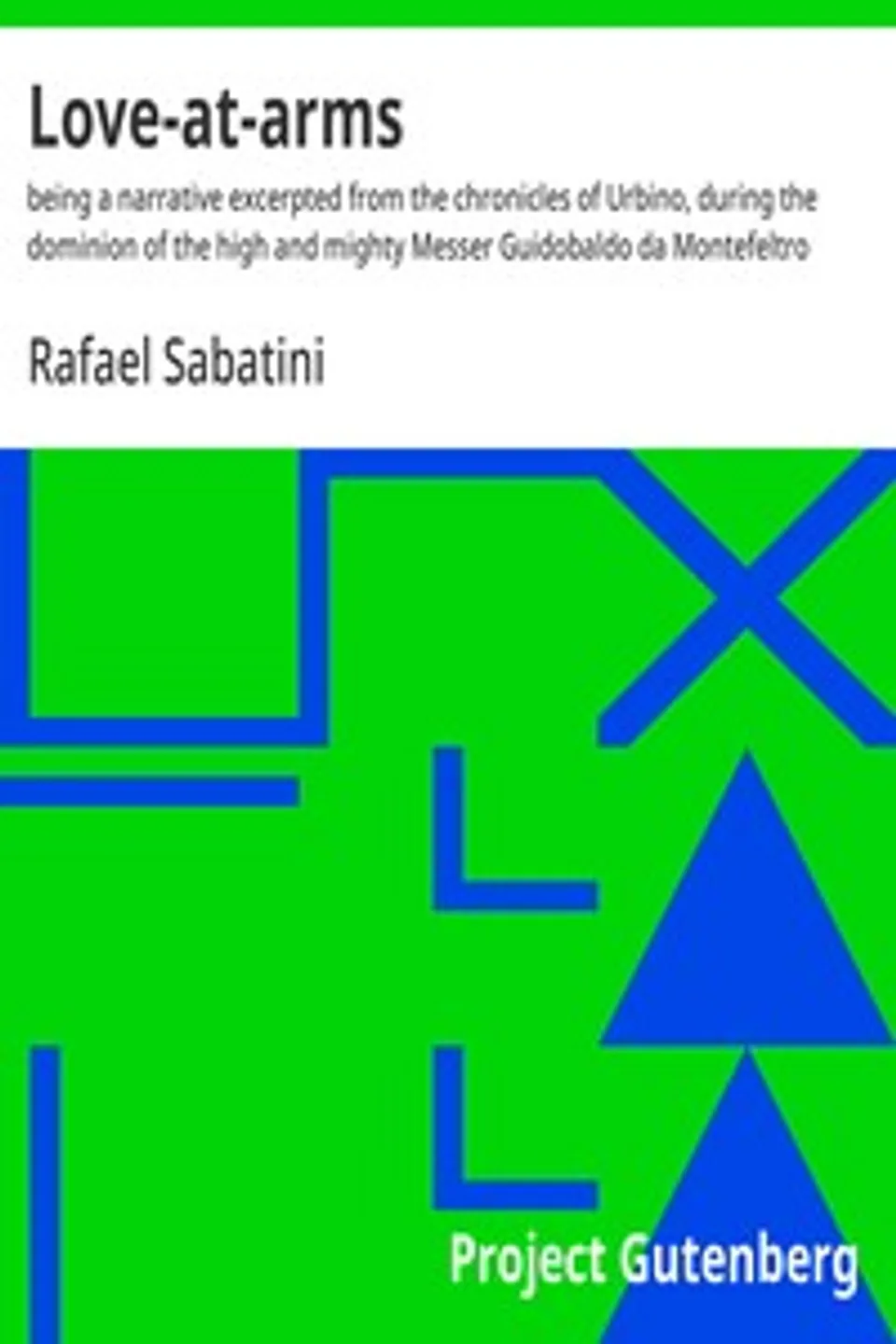 Love-at-arms : $b being a narrative excerpted from the chronicles of Urbino, during the dominion of the high and mighty Messer Guidobaldo da Montefeltro, Rafael Sabatini