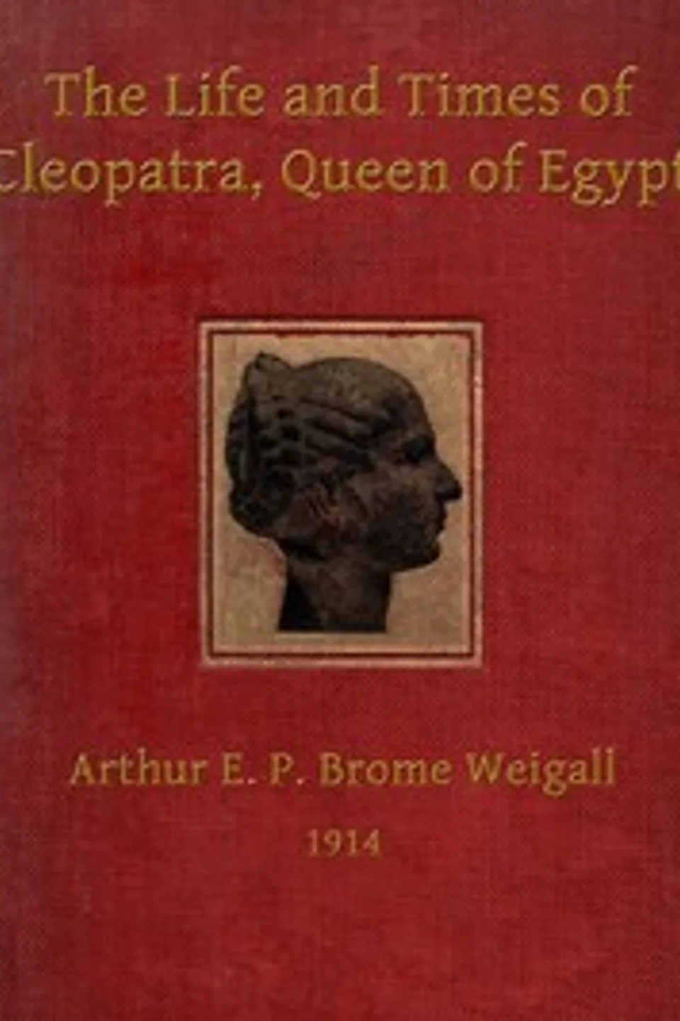 The life and times of Cleopatra, Queen of Egypt : $b a study in the origin of the Roman Empire, Arthur E. P. Brome (Arthur Edward Pearse Brome) Weigall