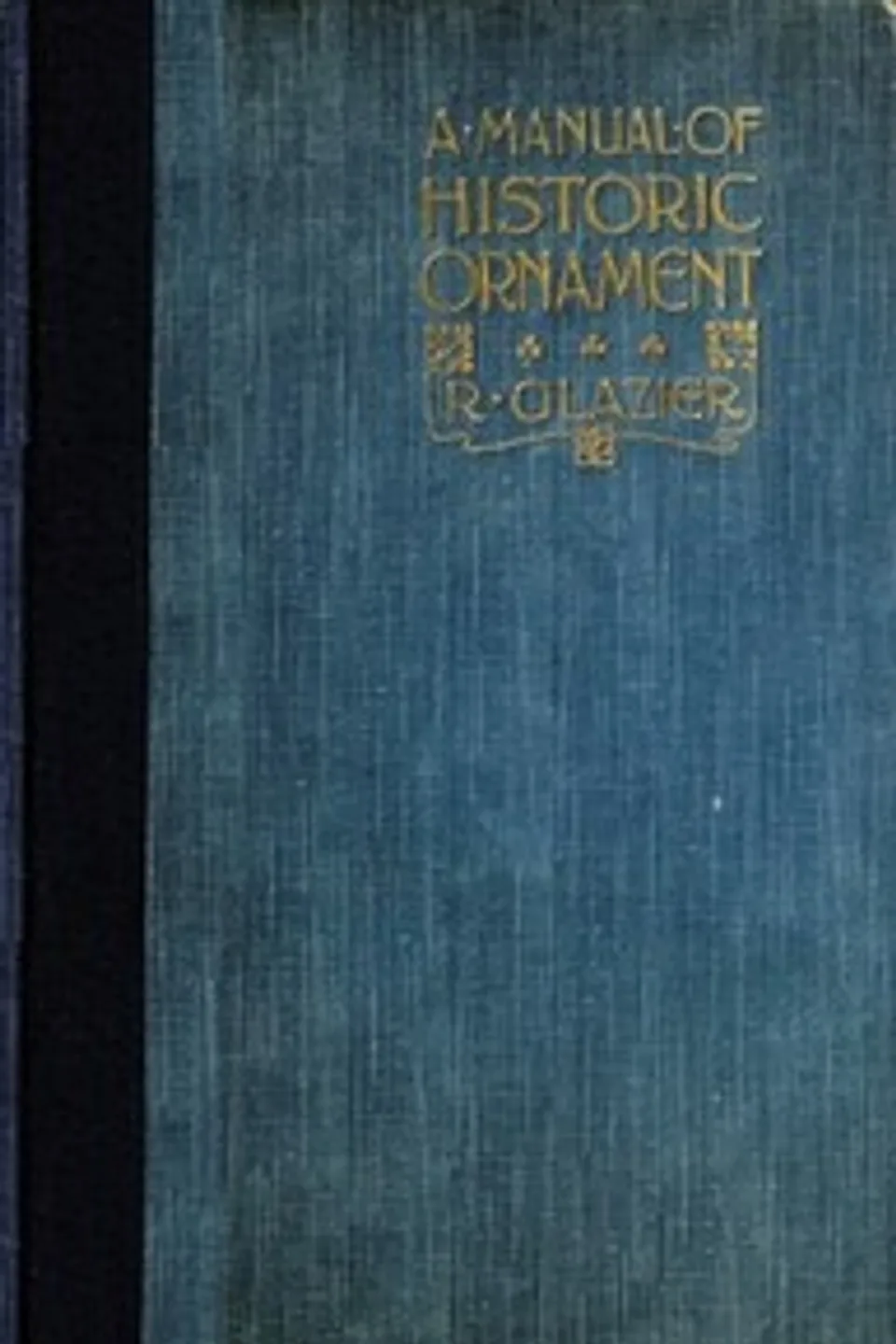 A Manual of Historic Ornament: Treating upon the evolution, tradition, and development of architecture and other applied arts. Prepared for the use of students and craftsmen, Richard Glazier