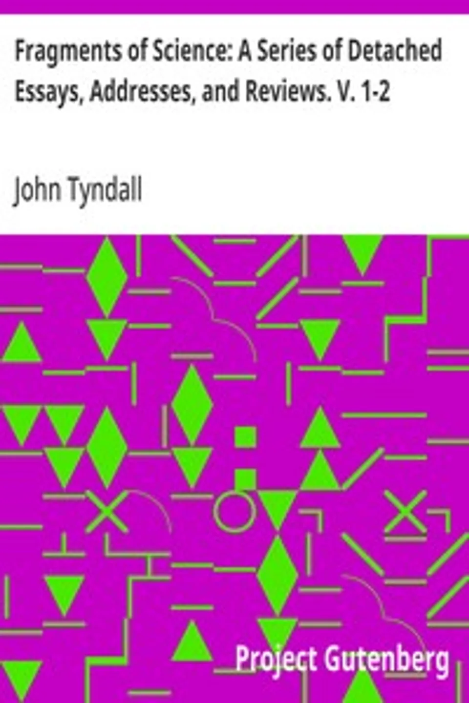 Fragments of Science: A Series of Detached Essays, Addresses, and Reviews. V. 1-2, John Tyndall