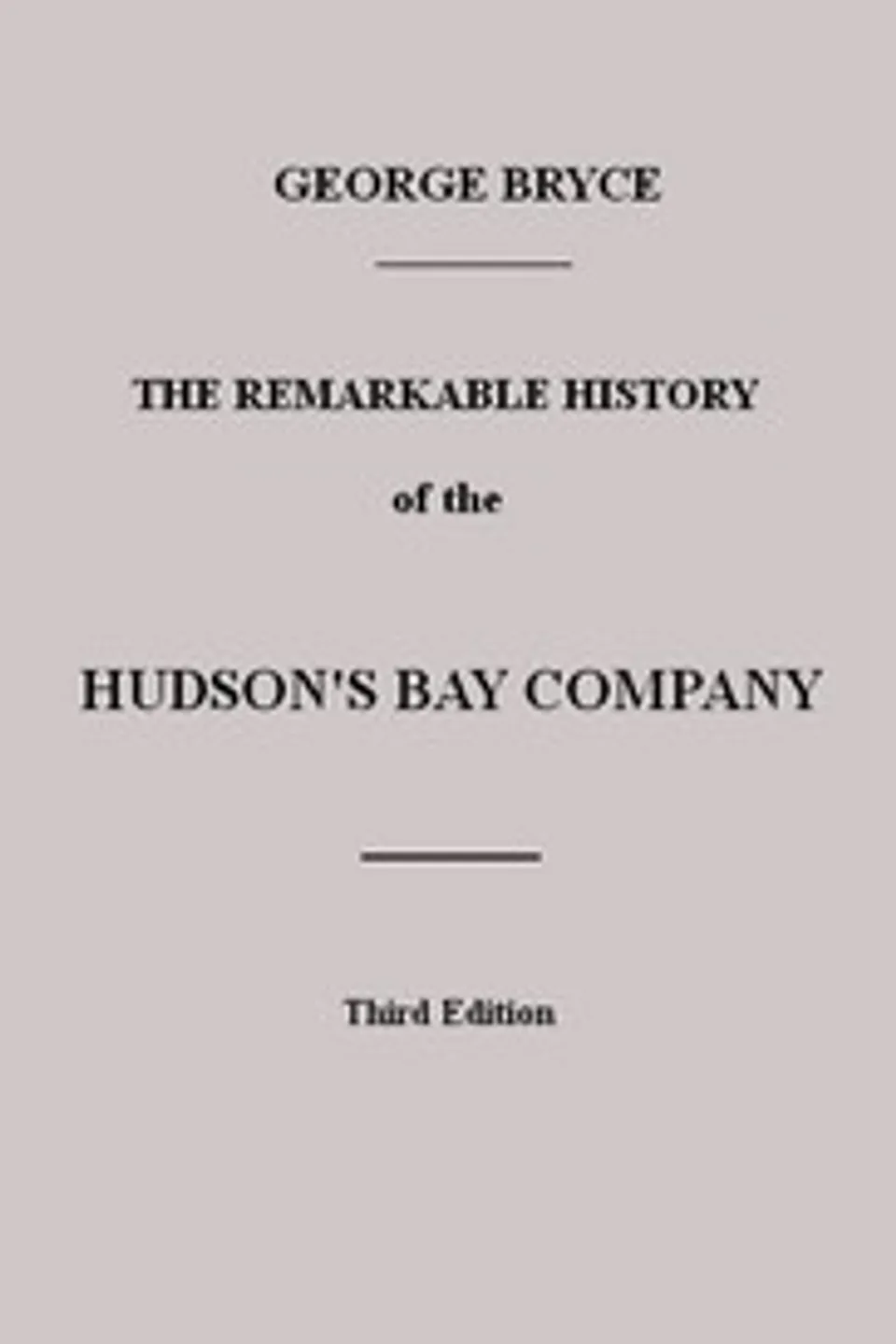 The Remarkable History of the Hudson's Bay Company: Including that of the French Traders of North-Western Canada and of the North-West, XY, and Astor Fur Companies, George Bryce