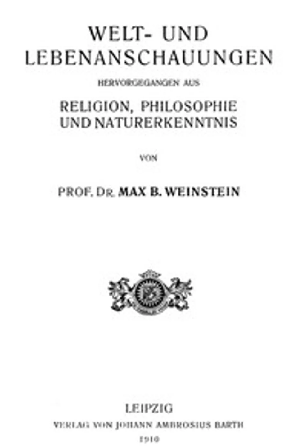Welt- und Lebenanschauungen; hervorgegangen aus Religion, Philosophie und Naturerkenntnis, Max B. (Max Bernhard) Weinstein
