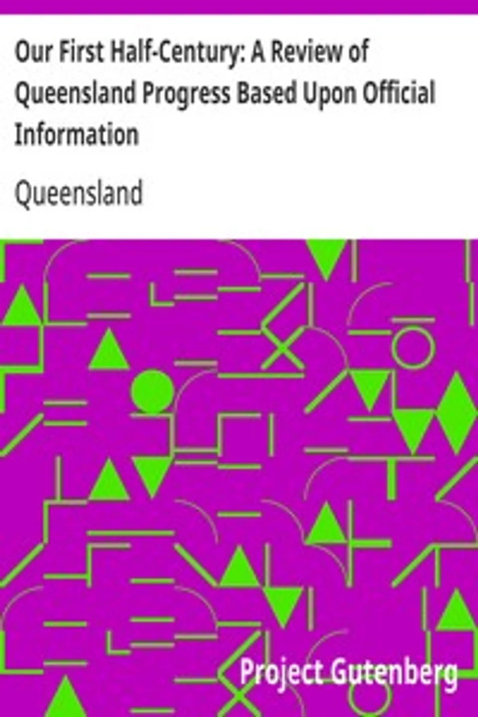 Our First Half-Century: A Review of Queensland Progress Based Upon Official Information, Queensland