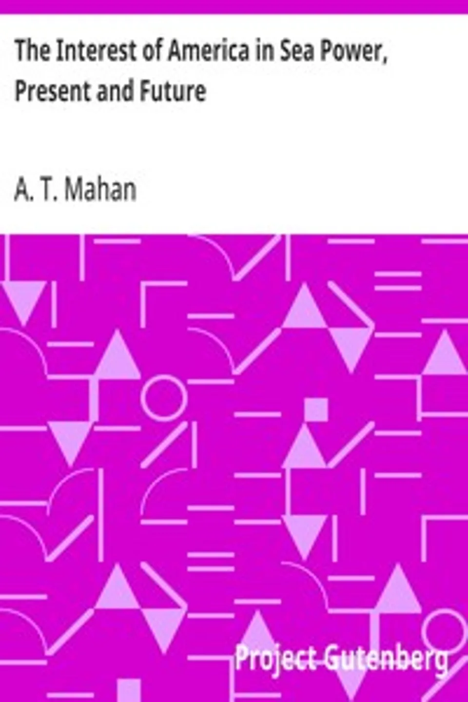 The Interest of America in Sea Power, Present and Future, A. T. (Alfred Thayer) Mahan