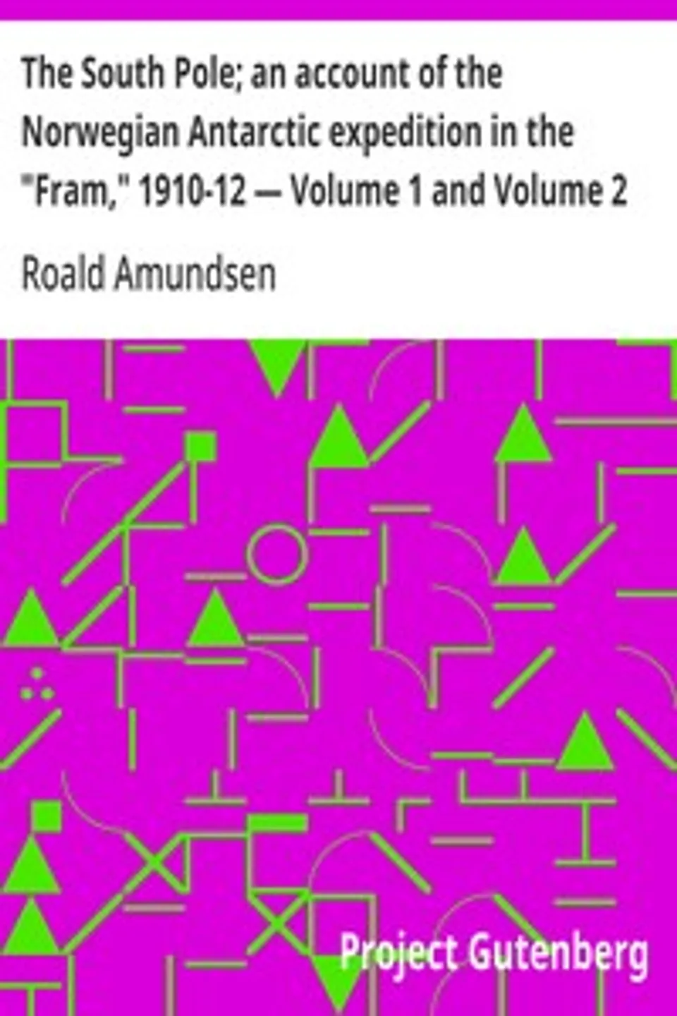 The South Pole; an account of the Norwegian Antarctic expedition in the "Fram," 1910-12 — Volume 1 and Volume 2, Roald Amundsen