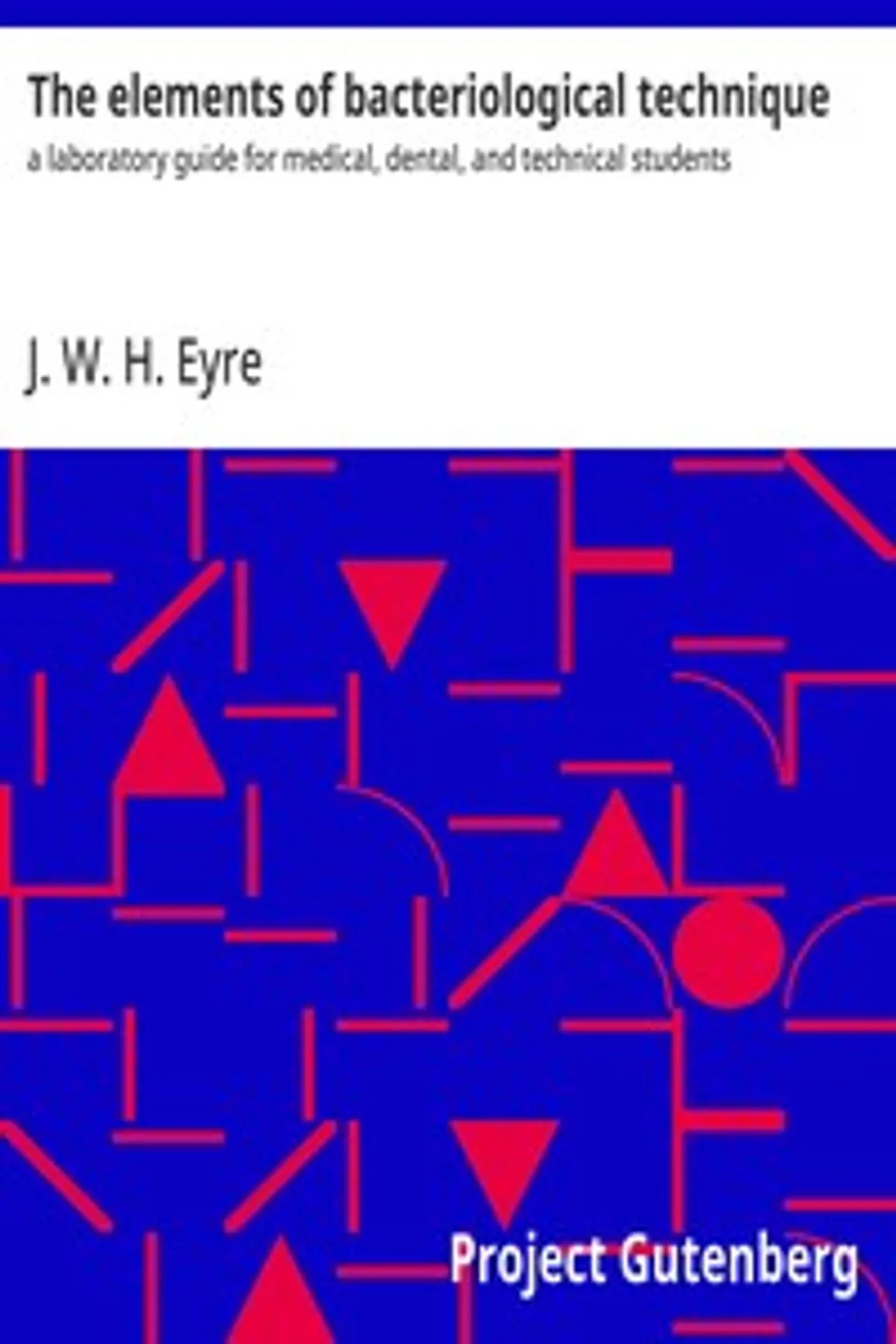 The elements of bacteriological technique : $b a laboratory guide for medical, dental, and technical students, J. W. H. (John William Henry) Eyre