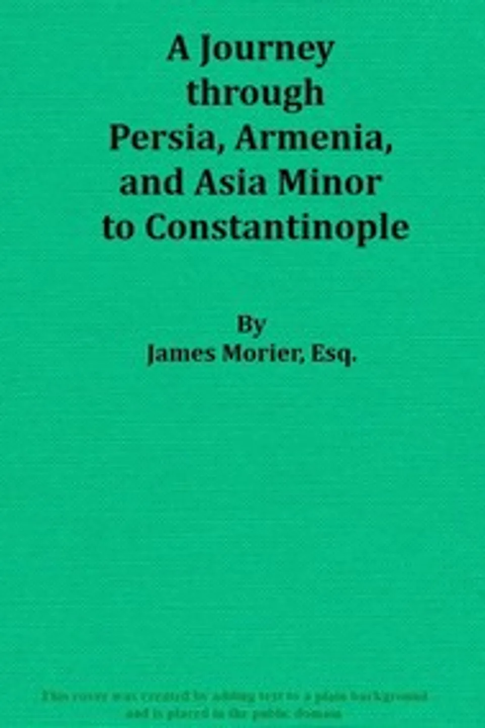 A Journey through Persia, Armenia, and Asia Minor, to Constantinople, in the Years 1808 and 1809: In Which is Included, Some Account of the Proceedings of His Majesty's Mission, under Sir Harford Jones, Bart. K. C. to the Court of Persia, James Justinian Morier