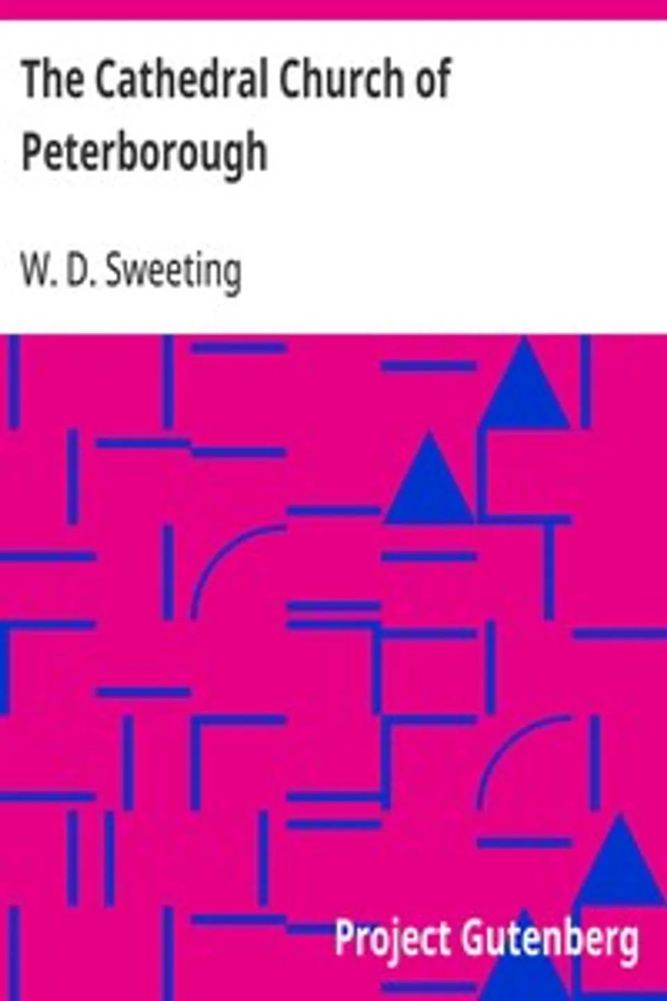 The Cathedral Church of Peterborough: A Description Of Its Fabric And A Brief History Of The Episcopal See, W. D. (Walter Debenham) Sweeting
