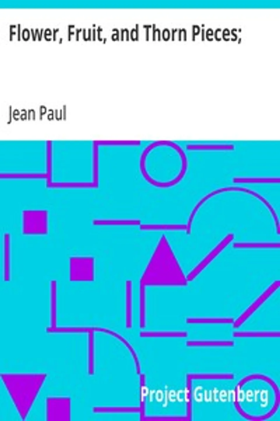 Flower, Fruit, and Thorn Pieces;: or, the Wedded Life, Death, and Marriage of Firmian Stanislaus Siebenkaes, Parish Advocate in the Burgh of Kuhschnappel., Jean Paul