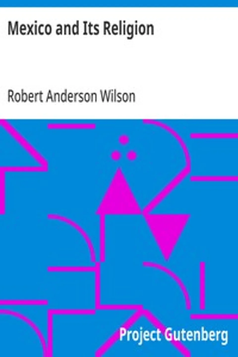 Mexico and Its Religion: With Incidents of Travel in That Country During Parts of the Years 1851-52-53-54, and Historical Notices of Events Connected With Places Visited, Robert Anderson Wilson
