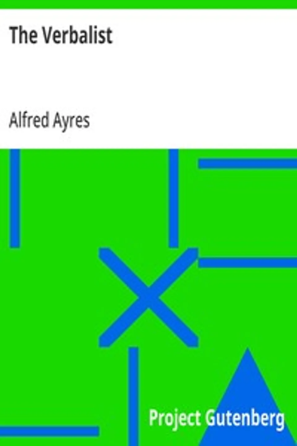 The Verbalist: A Manual Devoted to Brief Discussions of the Right and the Wrong Use of Words and to Some Other Matters of Interest to Those Who Would Speak and Write with Propriety., Alfred Ayres