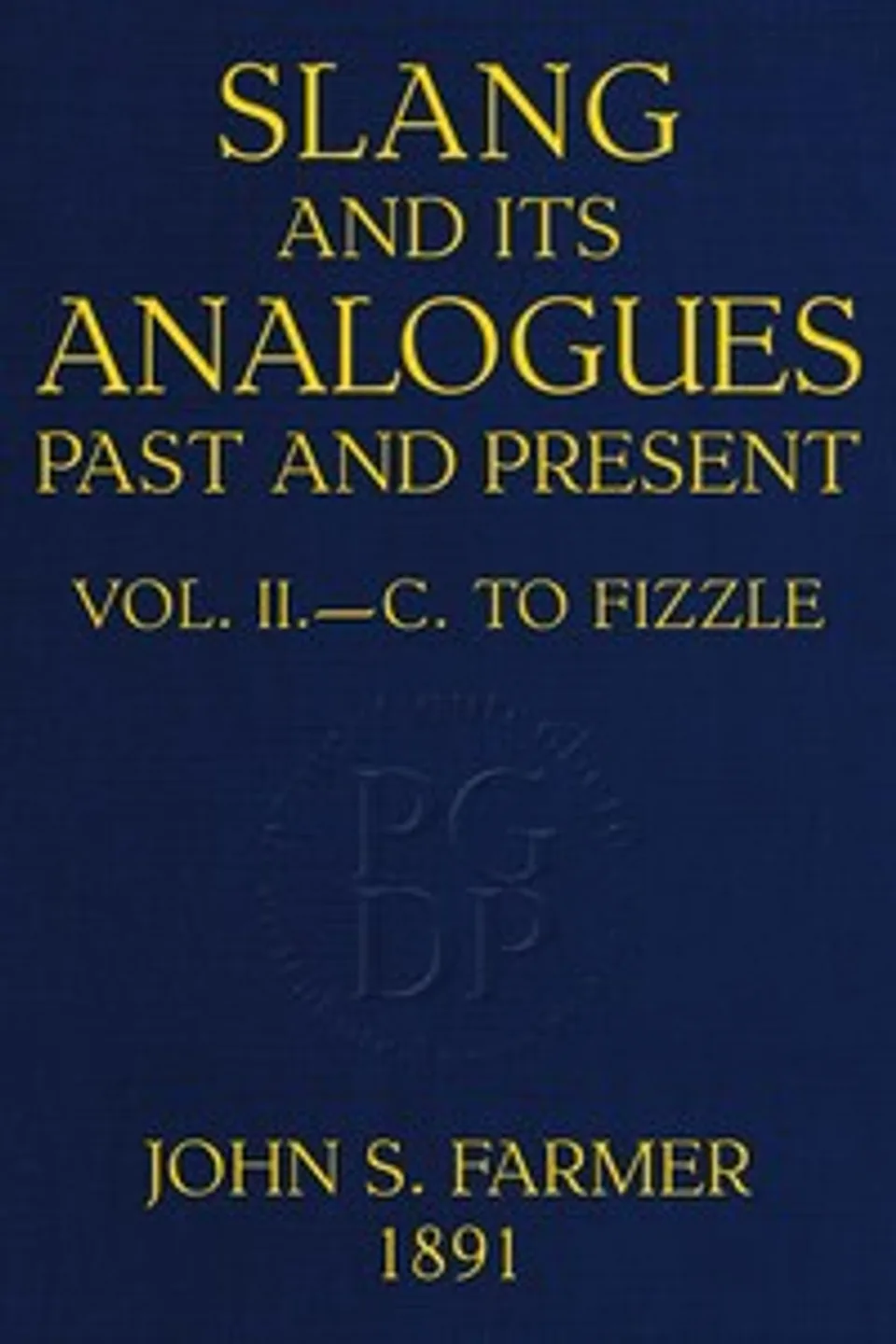 Slang and its analogues past and present, volume 2 [of 7] : $b A dictionary, historical and comparative, of the heterodox speech of all classes of society for more than three hundred years. With synonyms in English, French, German, Italian, etc., William Ernest Henley