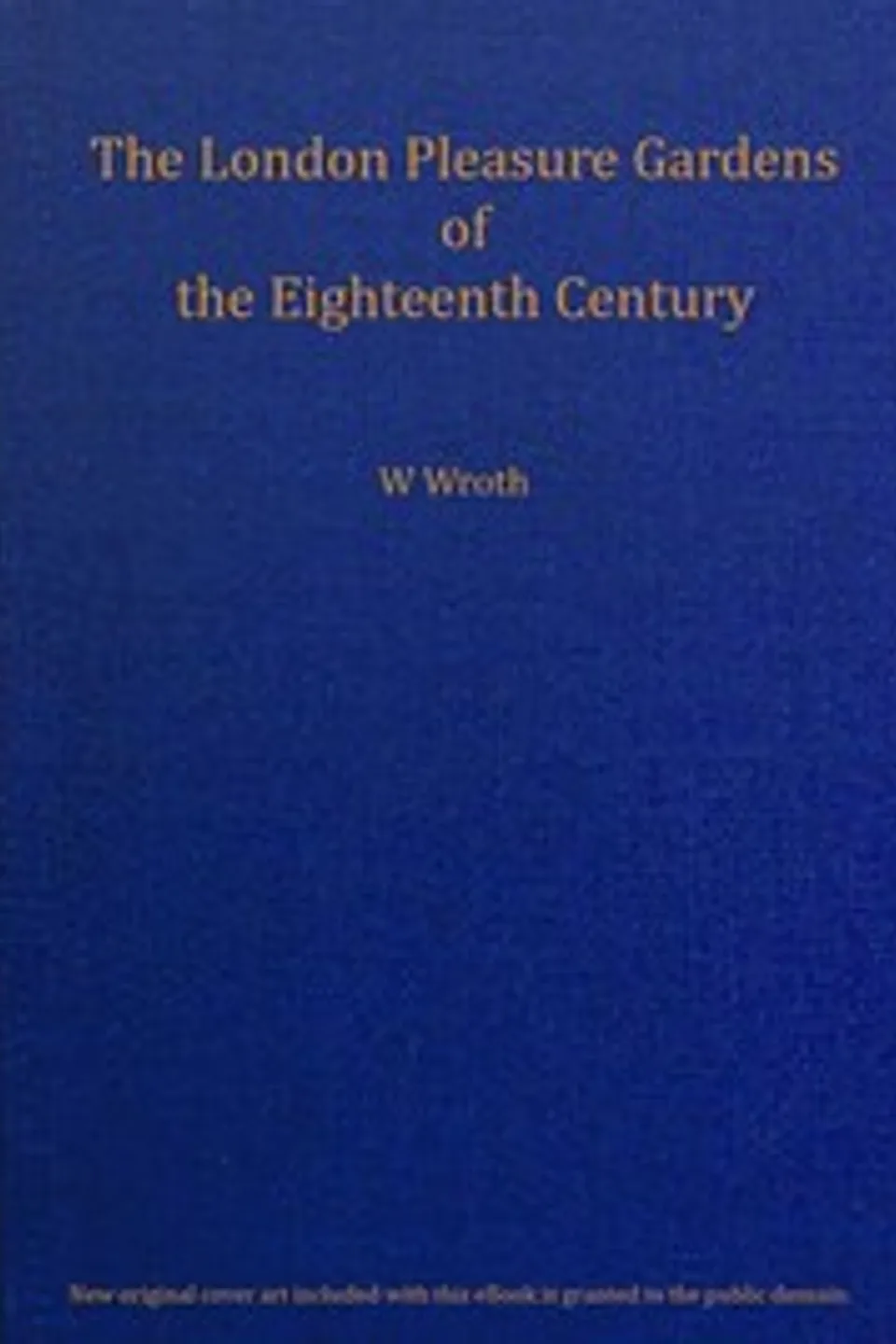 The London pleasure gardens of the eighteenth century, Warwick William Wroth