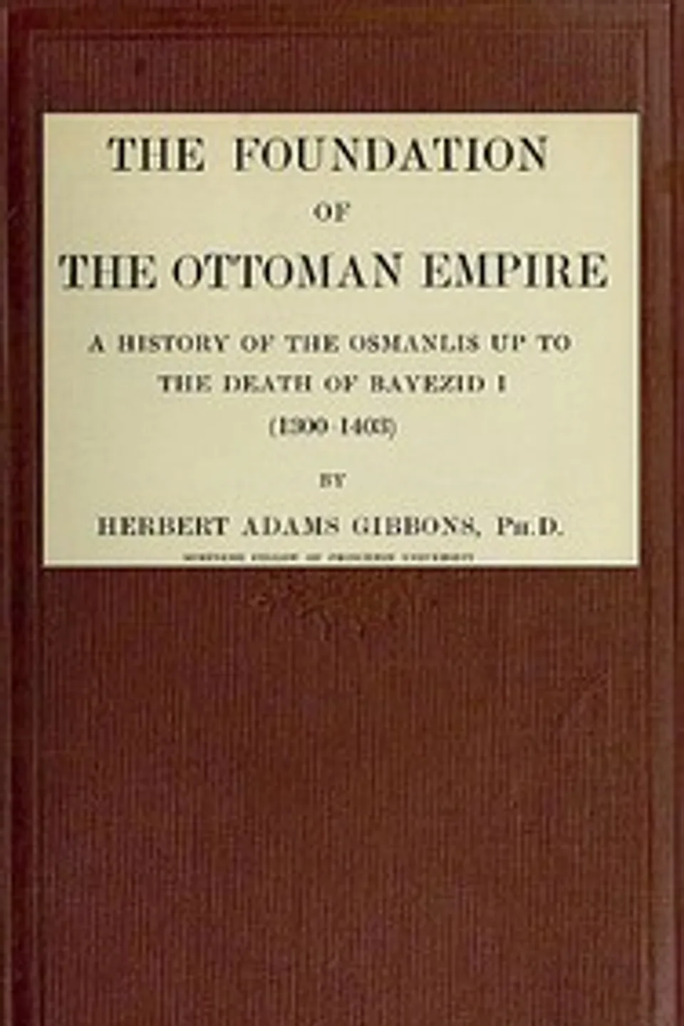 The Foundation of the Ottoman Empire; a history of the Osmanlis up to the death of Bayezid I (1300-1403), Herbert Adams Gibbons