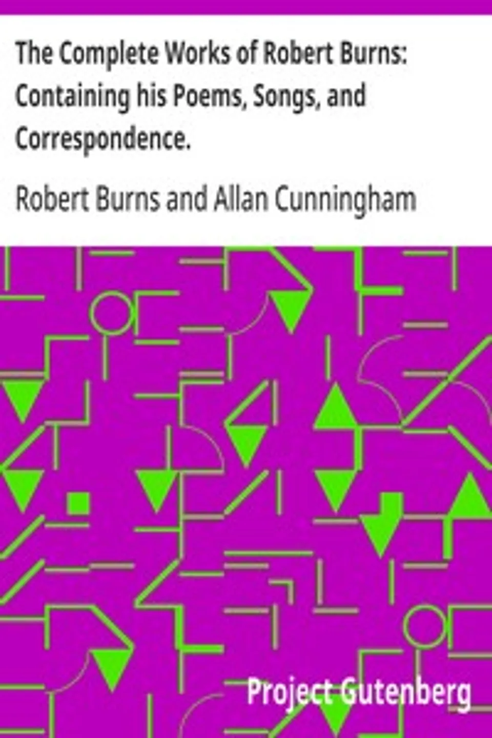 The Complete Works of Robert Burns: Containing his Poems, Songs, and Correspondence.: With a New Life of the Poet, and Notices, Critical and Biographical by Allan Cunningham, Robert Burns