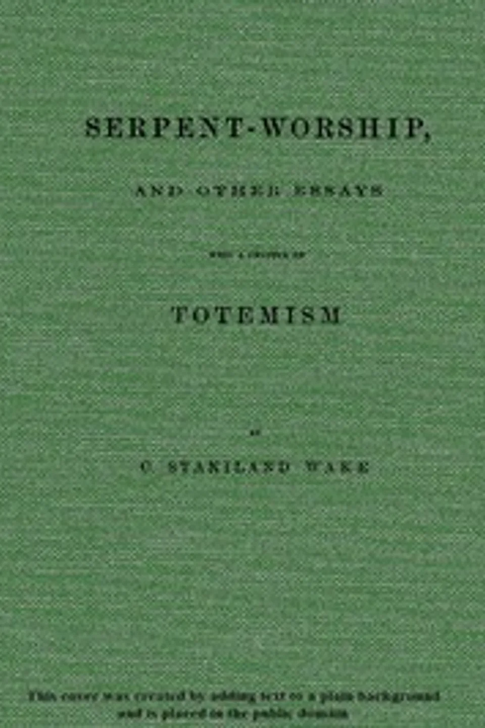 Serpent-Worship, and Other Essays, with a Chapter on Totemism, C. Staniland (Charles Staniland) Wake